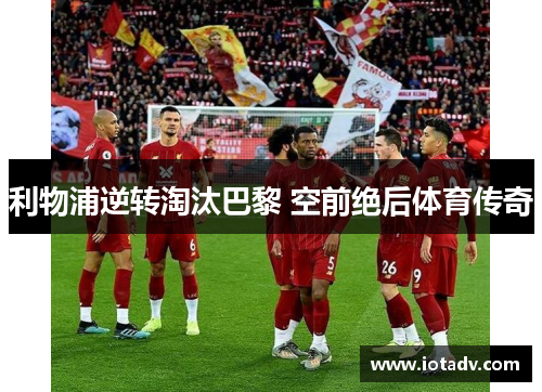 利物浦逆转淘汰巴黎 空前绝后体育传奇