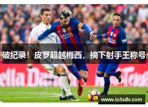 破纪录！皮罗超越梅西，摘下射手王称号