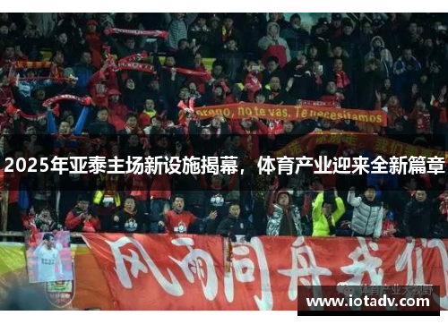 2025年亚泰主场新设施揭幕，体育产业迎来全新篇章